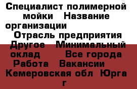 Специалист полимерной мойки › Название организации ­ Fast and Shine › Отрасль предприятия ­ Другое › Минимальный оклад ­ 1 - Все города Работа » Вакансии   . Кемеровская обл.,Юрга г.